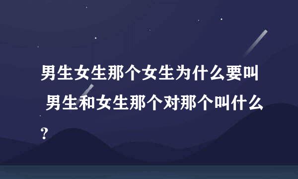 男生女生那个女生为什么要叫 男生和女生那个对那个叫什么？