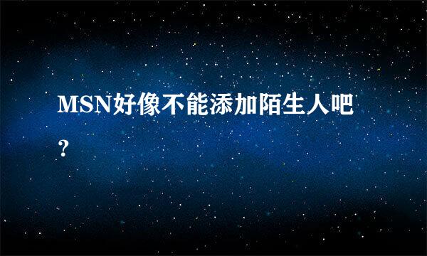 MSN好像不能添加陌生人吧？