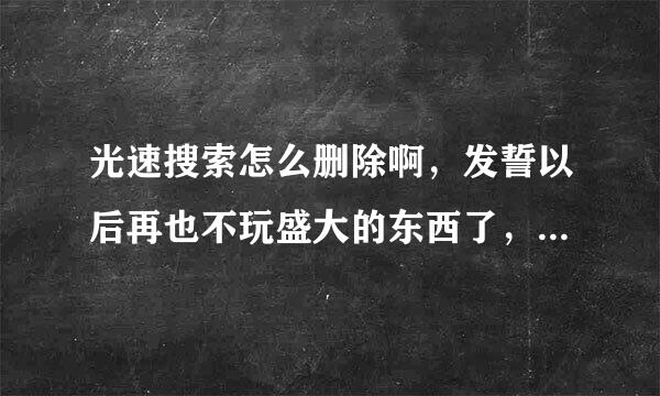 光速搜索怎么删除啊，发誓以后再也不玩盛大的东西了，坑啊莫名其妙的就惹上这东西了