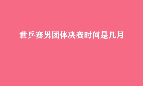 世乒赛男团体决赛时间是几月