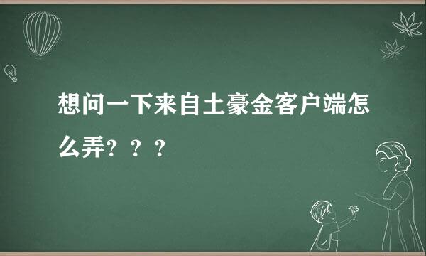 想问一下来自土豪金客户端怎么弄？？？