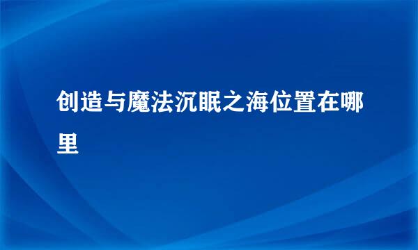 创造与魔法沉眠之海位置在哪里