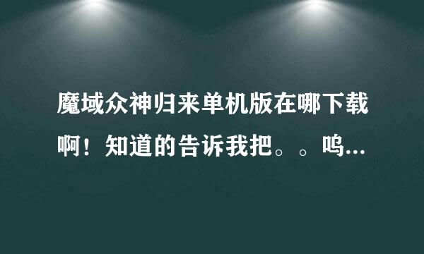 魔域众神归来单机版在哪下载啊！知道的告诉我把。。呜呜呜 。，。，谢谢