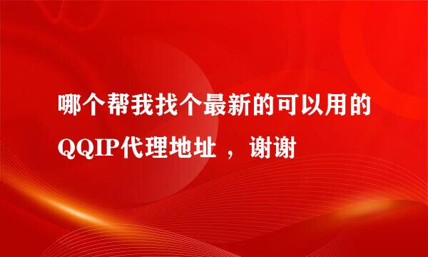 哪个帮我找个最新的可以用的QQIP代理地址 ，谢谢