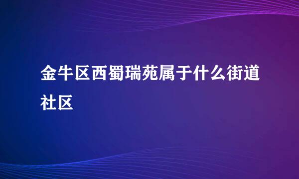 金牛区西蜀瑞苑属于什么街道社区