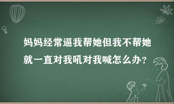 妈妈经常逼我帮她但我不帮她就一直对我吼对我喊怎么办？