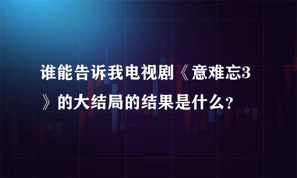 谁能告诉我电视剧《意难忘3》的大结局的结果是什么？