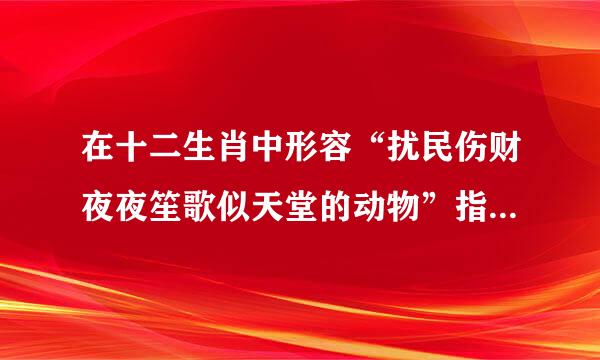 在十二生肖中形容“扰民伤财夜夜笙歌似天堂的动物”指的是哪一种为什么