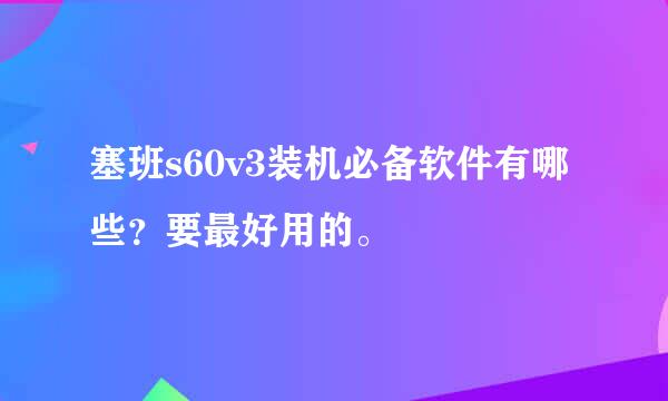 塞班s60v3装机必备软件有哪些？要最好用的。