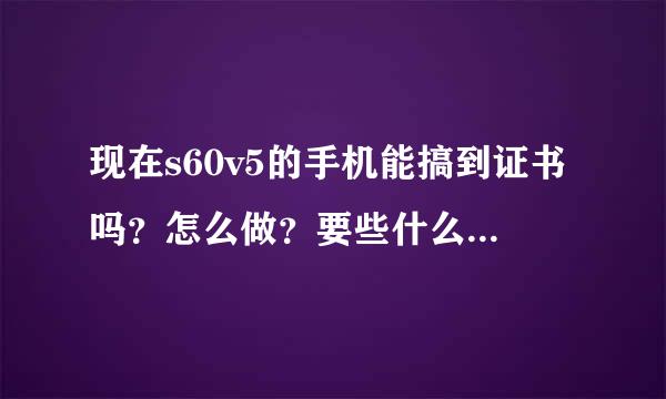 现在s60v5的手机能搞到证书吗？怎么做？要些什么工具？下载地址！