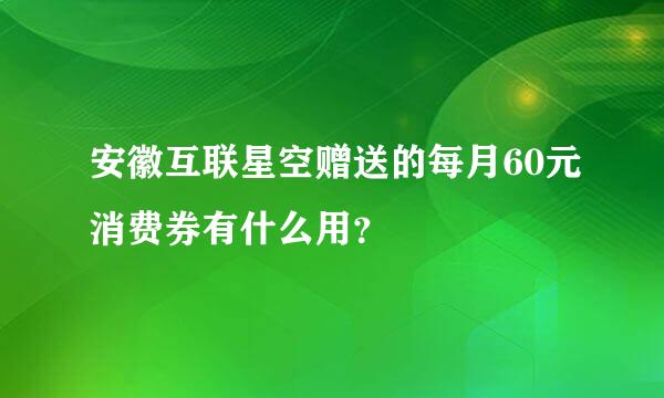 安徽互联星空赠送的每月60元消费券有什么用？