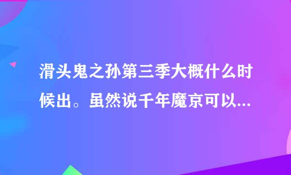 滑头鬼之孙第三季大概什么时候出。虽然说千年魔京可以说今天才完。单还是忍不住想问问。