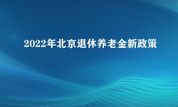 2022年北京退休养老金新政策