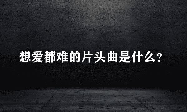 想爱都难的片头曲是什么？