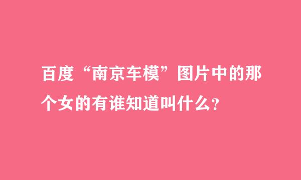 百度“南京车模”图片中的那个女的有谁知道叫什么？