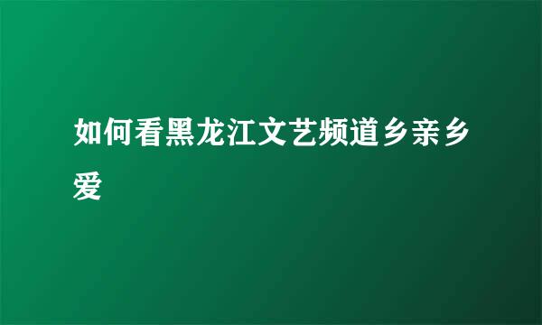 如何看黑龙江文艺频道乡亲乡爱