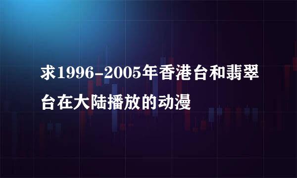 求1996-2005年香港台和翡翠台在大陆播放的动漫