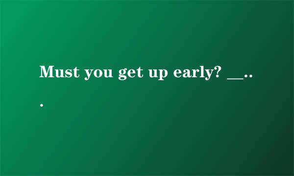 Must you get up early? ___ A. Yes,I need .B.No,I mustn't C.No,I needn't D.Yes,I mustn't 翻译并语法