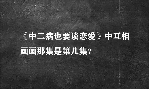 《中二病也要谈恋爱》中互相画画那集是第几集？