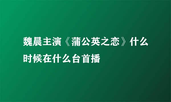 魏晨主演《蒲公英之恋》什么时候在什么台首播