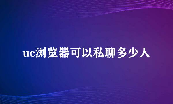 uc浏览器可以私聊多少人