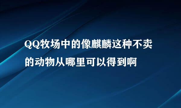 QQ牧场中的像麒麟这种不卖的动物从哪里可以得到啊