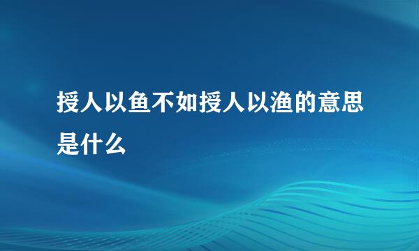 授人以鱼不如授人以渔的意思是什么