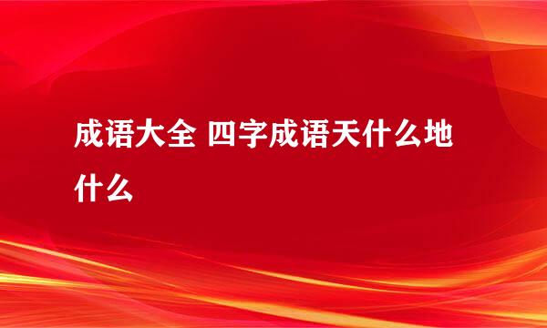 成语大全 四字成语天什么地什么