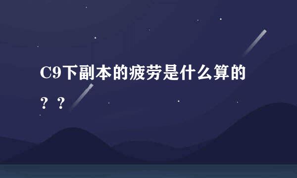 C9下副本的疲劳是什么算的？？