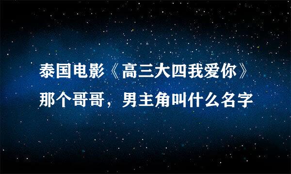 泰国电影《高三大四我爱你》那个哥哥，男主角叫什么名字