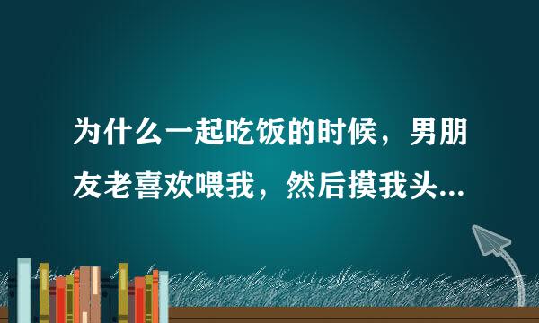 为什么一起吃饭的时候，男朋友老喜欢喂我，然后摸我头，他是什么心理？感觉自己像某种小动物一样。