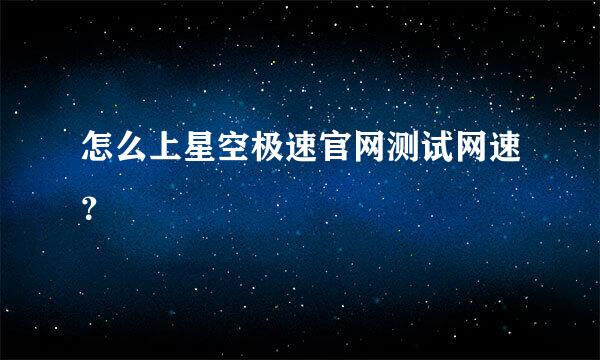 怎么上星空极速官网测试网速？