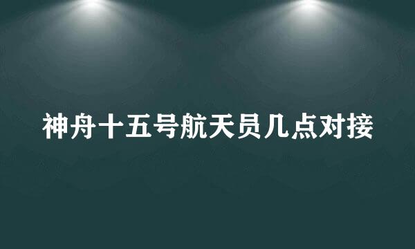 神舟十五号航天员几点对接