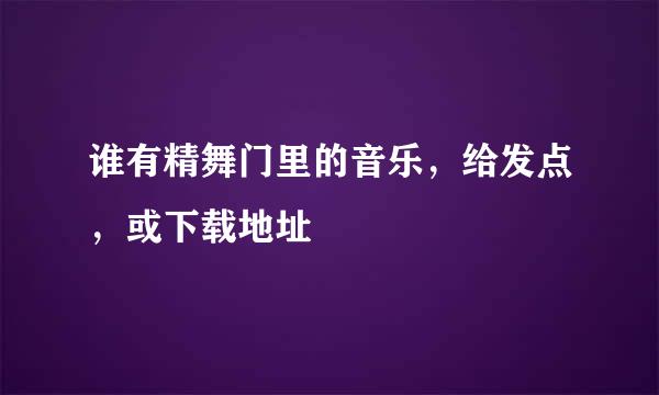 谁有精舞门里的音乐，给发点，或下载地址