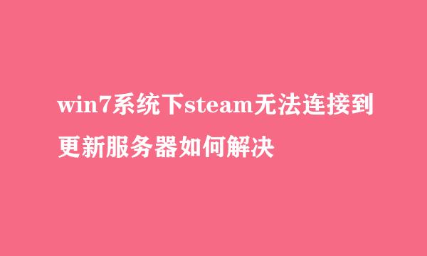 win7系统下steam无法连接到更新服务器如何解决