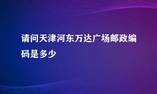 请问天津河东万达广场邮政编码是多少