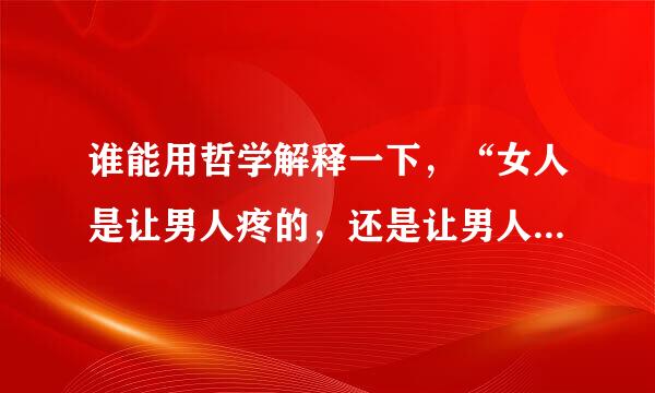 谁能用哲学解释一下，“女人是让男人疼的，还是让男人玩的？”