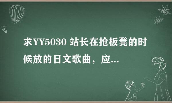 求YY5030 站长在抢板凳的时候放的日文歌曲，应该是小孩唱的 不要在吞我的问题啦