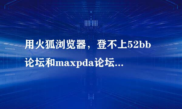 用火狐浏览器，登不上52bb论坛和maxpda论坛，ie6也不成，之前用360浏览器还没事呢