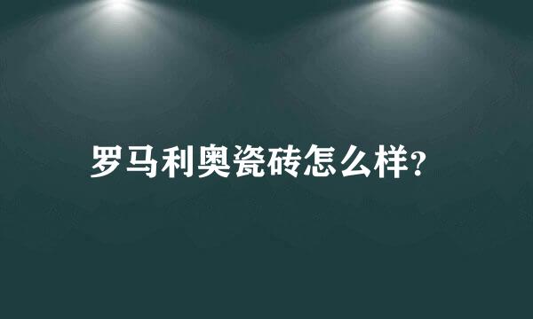 罗马利奥瓷砖怎么样？