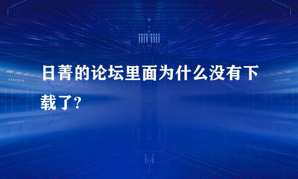 日菁的论坛里面为什么没有下载了?