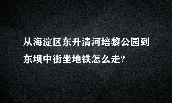 从海淀区东升清河培黎公园到东坝中街坐地铁怎么走?