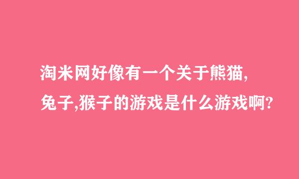 淘米网好像有一个关于熊猫,兔子,猴子的游戏是什么游戏啊?