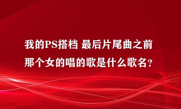 我的PS搭档 最后片尾曲之前那个女的唱的歌是什么歌名？