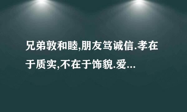 兄弟敦和睦,朋友笃诚信.孝在于质实,不在于饰貌.爱亲者,不敢恶于人;敬亲者,不敢慢于人.