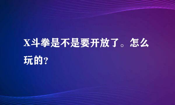 X斗拳是不是要开放了。怎么玩的？