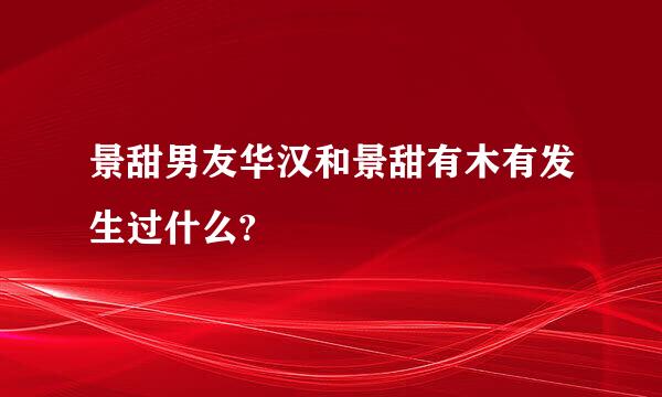 景甜男友华汉和景甜有木有发生过什么?