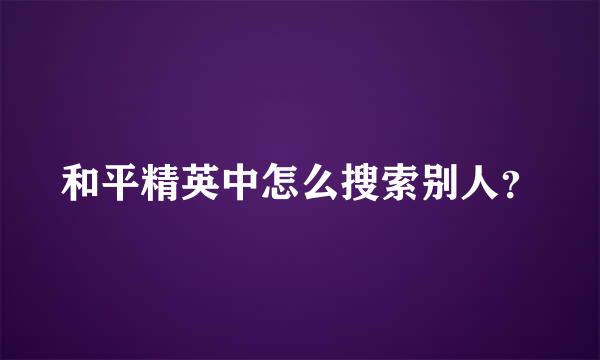 和平精英中怎么搜索别人？