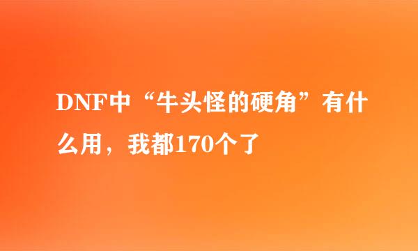 DNF中“牛头怪的硬角”有什么用，我都170个了