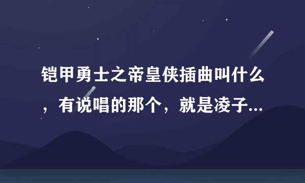 铠甲勇士之帝皇侠插曲叫什么，有说唱的那个，就是凌子阳追阿介的时候的那个插曲。